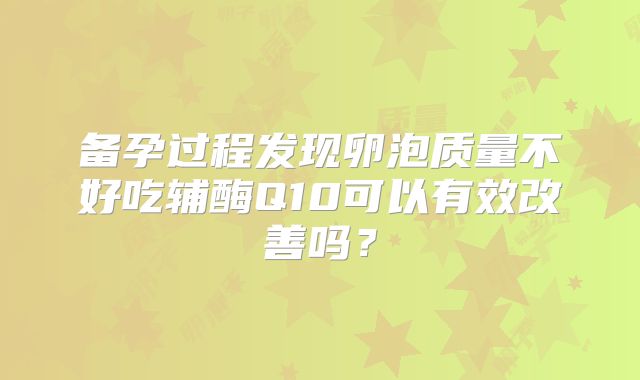 备孕过程发现卵泡质量不好吃辅酶Q10可以有效改善吗？