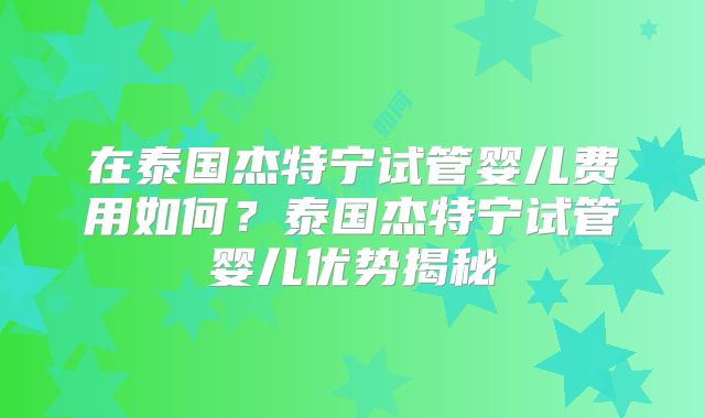在泰国杰特宁试管婴儿费用如何？泰国杰特宁试管婴儿优势揭秘
