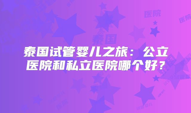泰国试管婴儿之旅：公立医院和私立医院哪个好？
