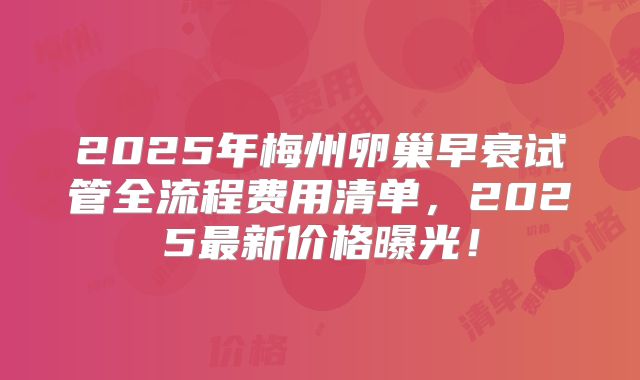 2025年梅州卵巢早衰试管全流程费用清单，2025最新价格曝光！