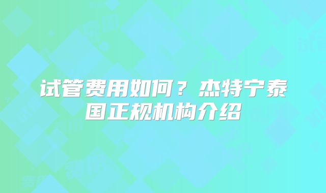 试管费用如何？杰特宁泰国正规机构介绍
