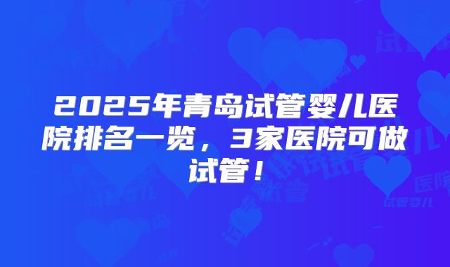 2025年青岛试管婴儿医院排名一览,3家医院可做试管!
