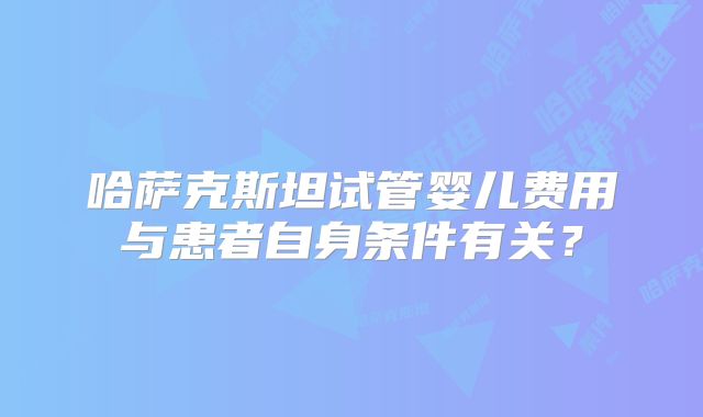 哈萨克斯坦试管婴儿费用与患者自身条件有关？