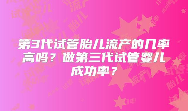 第3代试管胎儿流产的几率高吗？做第三代试管婴儿成功率？