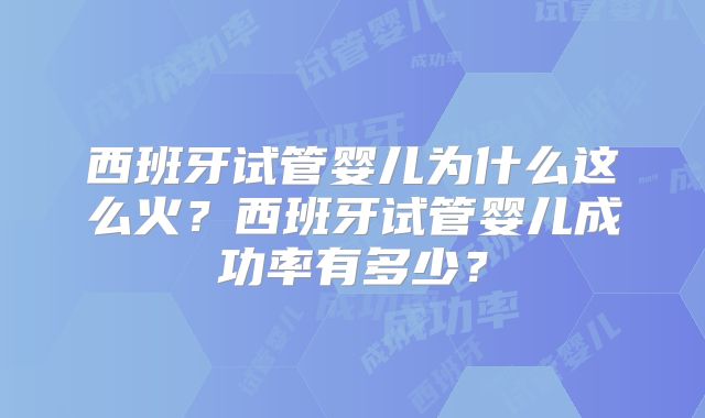 西班牙试管婴儿为什么这么火？西班牙试管婴儿成功率有多少？