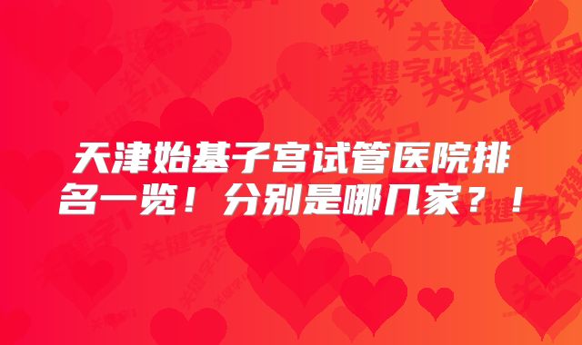 天津始基子宫试管医院排名一览!分别是哪几家?!