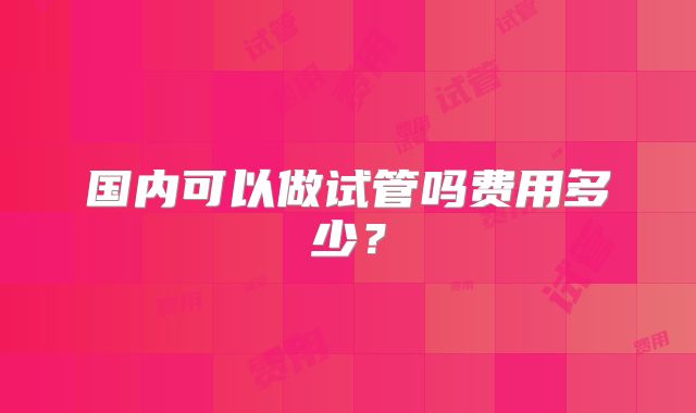 国内可以做试管吗费用多少？