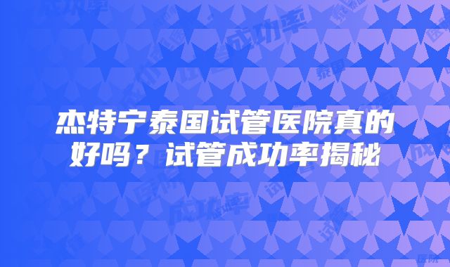 杰特宁泰国试管医院真的好吗？试管成功率揭秘