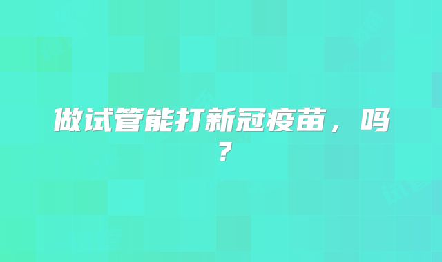 做试管能打新冠疫苗，吗？