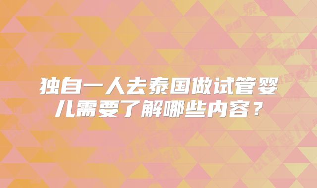 独自一人去泰国做试管婴儿需要了解哪些内容？