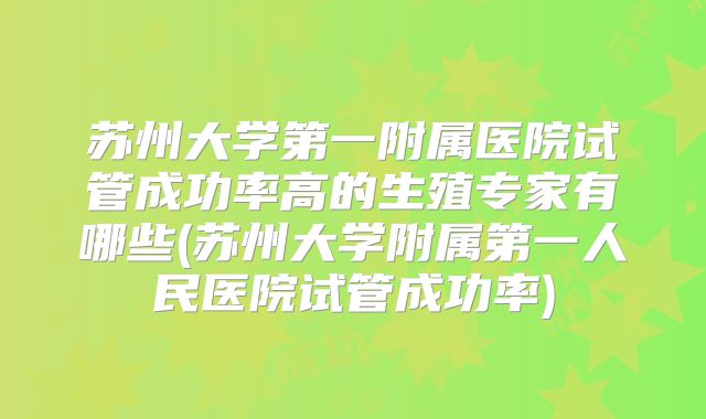 苏州大学第一附属医院试管成功率高的生殖专家有哪些(苏州大学附属第一人民医院试管成功率)