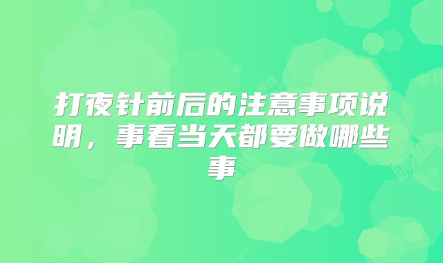 打夜针前后的注意事项说明，事看当天都要做哪些事