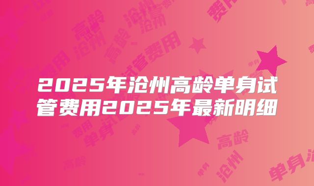 2025年沧州高龄单身试管费用2025年最新明细