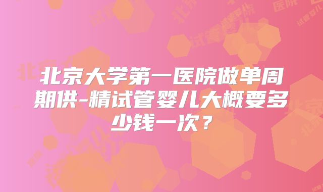 北京大学第一医院做单周期供-精试管婴儿大概要多少钱一次？