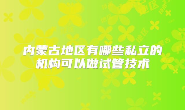 内蒙古地区有哪些私立的机构可以做试管技术