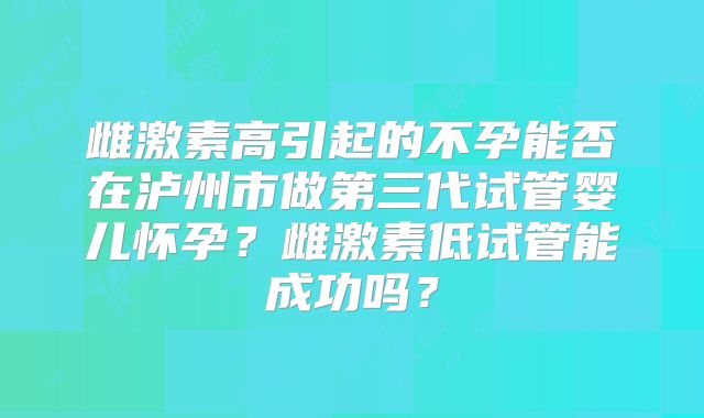 雌激素高引起的不孕能否在泸州市做第三代试管婴儿怀孕？雌激素低试管能成功吗？
