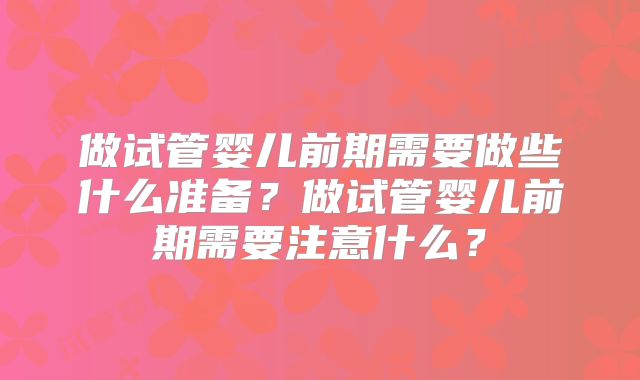 做试管婴儿前期需要做些什么准备？做试管婴儿前期需要注意什么？