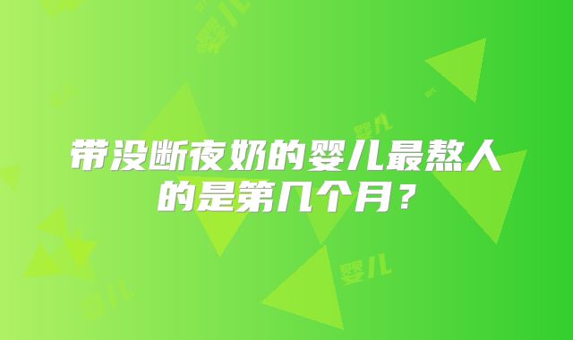带没断夜奶的婴儿最熬人的是第几个月？