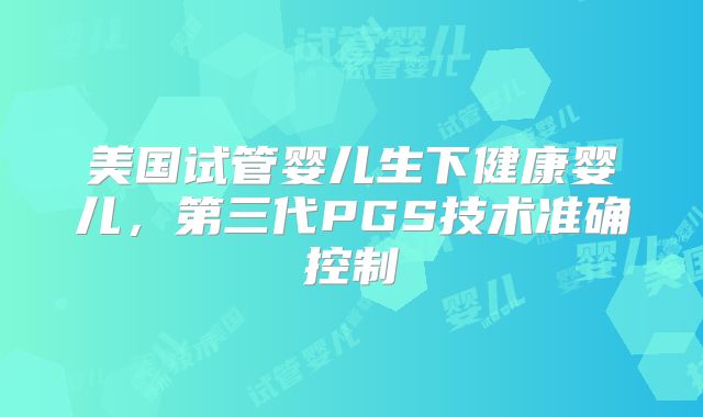 美国试管婴儿生下健康婴儿,第三代PGS技术准确控制