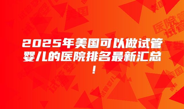 2025年美国可以做试管婴儿的医院排名最新汇总！
