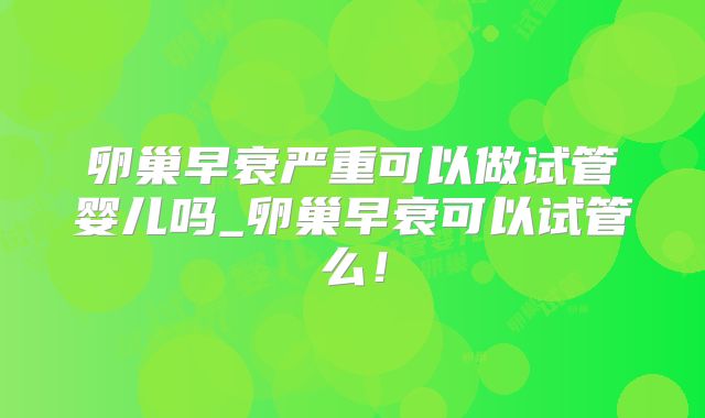 卵巢早衰严重可以做试管婴儿吗_卵巢早衰可以试管么！