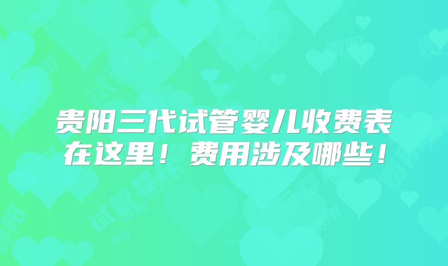 贵阳三代试管婴儿收费表在这里！费用涉及哪些！