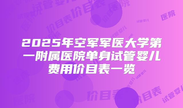 2025年空军军医大学第一附属医院单身试管婴儿费用价目表一览