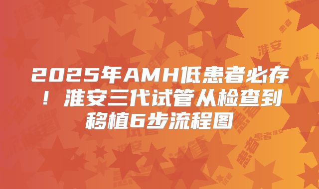 2025年AMH低患者必存！淮安三代试管从检查到移植6步流程图