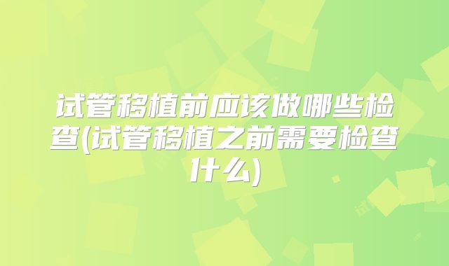 试管移植前应该做哪些检查(试管移植之前需要检查什么)