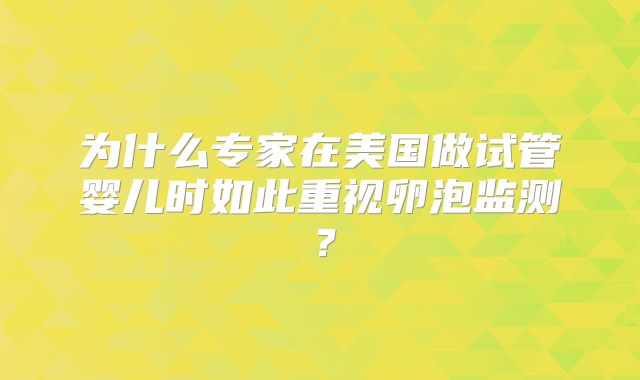 为什么专家在美国做试管婴儿时如此重视卵泡监测?