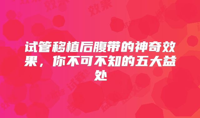 试管移植后腹带的神奇效果，你不可不知的五大益处