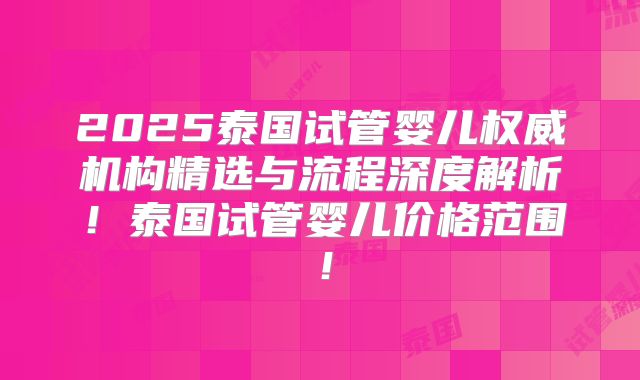2025泰国试管婴儿权威机构精选与流程深度解析！泰国试管婴儿价格范围！