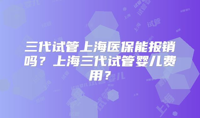 三代试管上海医保能报销吗?上海三代试管婴儿费用?