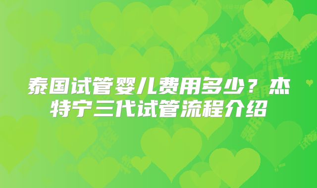 泰国试管婴儿费用多少？杰特宁三代试管流程介绍
