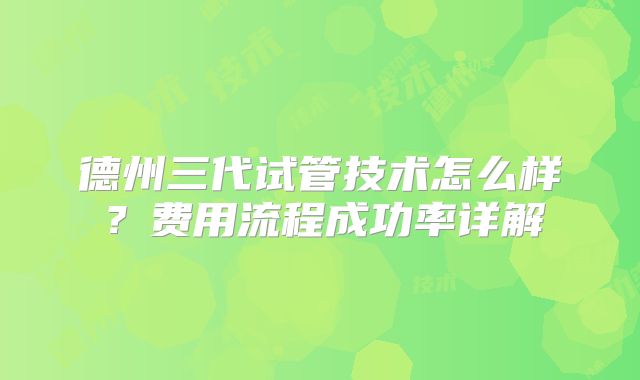 德州三代试管技术怎么样？费用流程成功率详解
