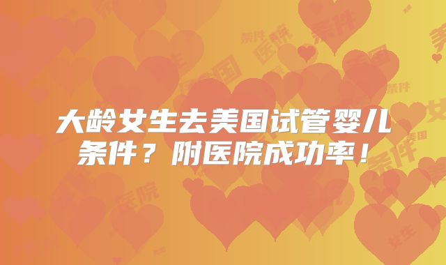 大龄女生去美国试管婴儿条件？附医院成功率！