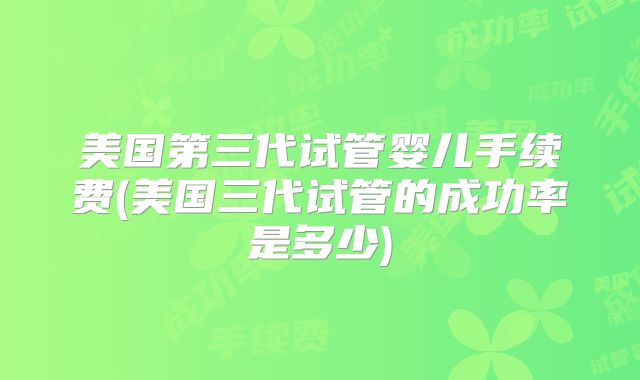 美国第三代试管婴儿手续费(美国三代试管的成功率是多少)