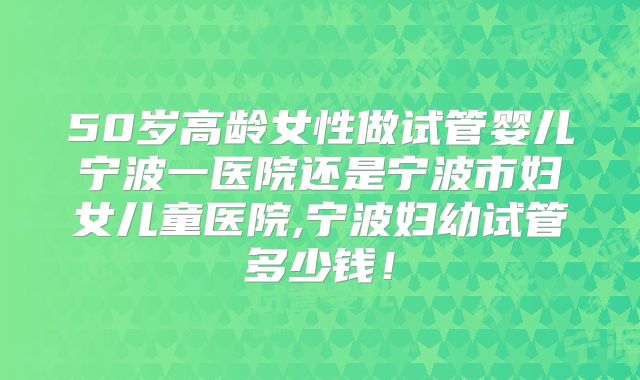 50岁高龄女性做试管婴儿宁波一医院还是宁波市妇女儿童医院,宁波妇幼试管多少钱！