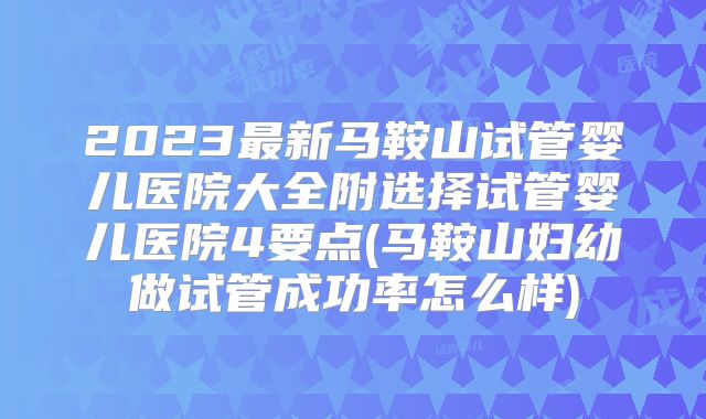 2023最新马鞍山试管婴儿医院大全附选择试管婴儿医院4要点(马鞍山妇幼做试管成功率怎么样)