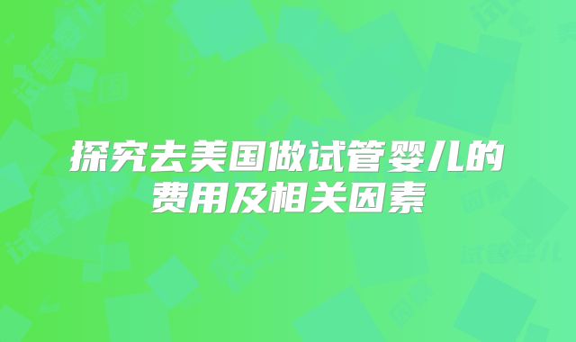 探究去美国做试管婴儿的费用及相关因素