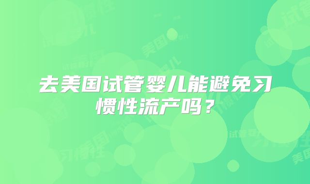 去美国试管婴儿能避免习惯性流产吗？