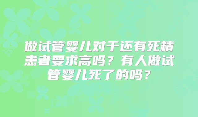 做试管婴儿对于还有死精患者要求高吗？有人做试管婴儿死了的吗？