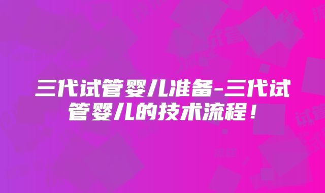 三代试管婴儿准备-三代试管婴儿的技术流程！