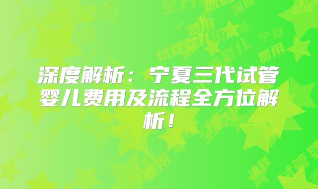 深度解析：宁夏三代试管婴儿费用及流程全方位解析！