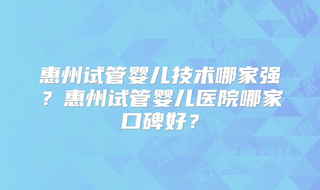 惠州试管婴儿技术哪家强？惠州试管婴儿医院哪家口碑好？