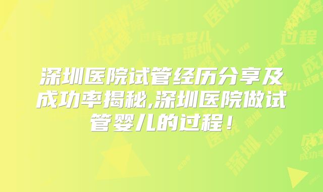 深圳医院试管经历分享及成功率揭秘,深圳医院做试管婴儿的过程!