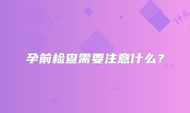 孕前检查需要注意什么？