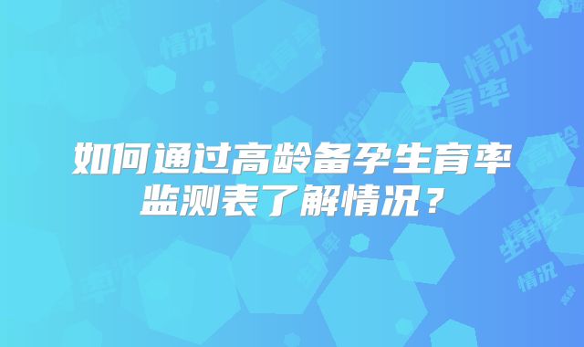 如何通过高龄备孕生育率监测表了解情况?