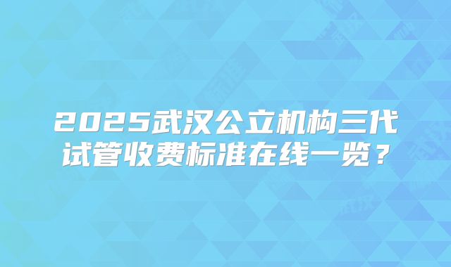 2025武汉公立机构三代试管收费标准在线一览?