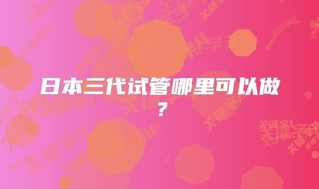 日本三代试管哪里可以做？